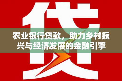岑巩农业银行贷款，助力乡村振兴与经济发展的金融引擎