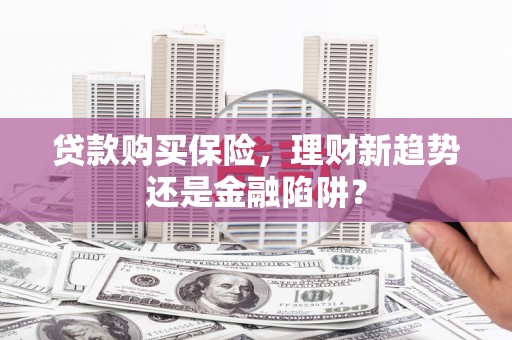 岑巩贷款购买保险，理财新趋势还是金融陷阱？