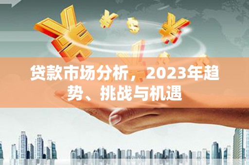 岑巩贷款市场分析，2023年趋势、挑战与机遇