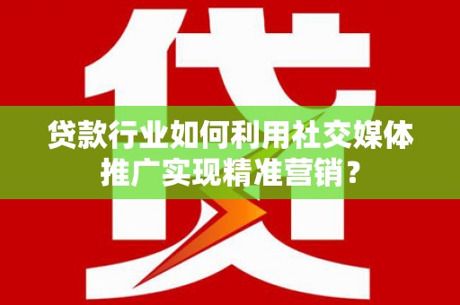 岑巩贷款行业如何利用社交媒体推广实现精准营销？
