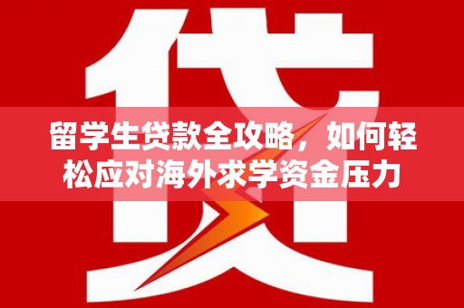 岑巩留学生贷款全攻略，如何轻松应对海外求学资金压力