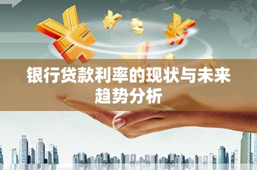 岑巩银行贷款利率的现状与未来趋势分析
