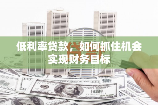 岑巩低利率贷款，如何抓住机会实现财务目标