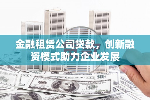 岑巩金融租赁公司贷款，创新融资模式助力企业发展