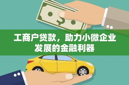 岑巩工商户贷款,助力小微企业发展的金融利器 岑巩工商户贷款,助力小微企业发展的金融利器
