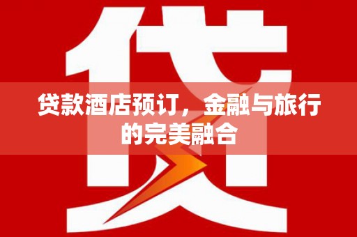 岑巩贷款酒店预订，金融与旅行的完美融合
