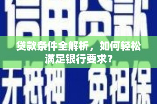 岑巩贷款条件全解析，如何轻松满足银行要求？
