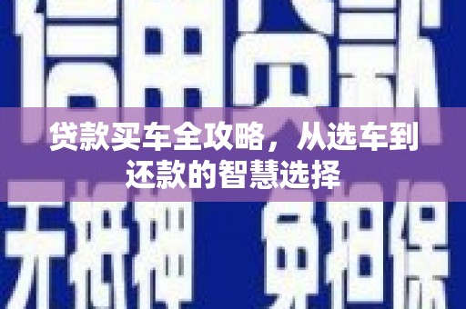 岑巩贷款买车全攻略，从选车到还款的智慧选择