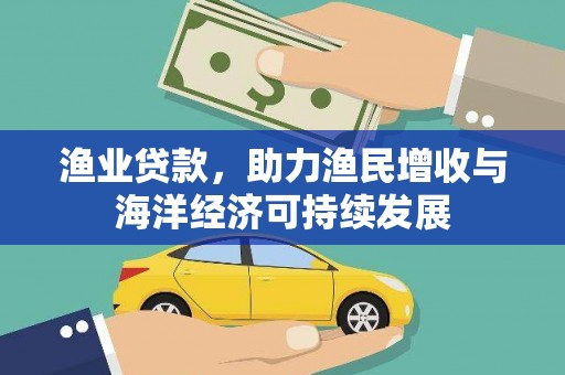 岑巩渔业贷款，助力渔民增收与海洋经济可持续发展