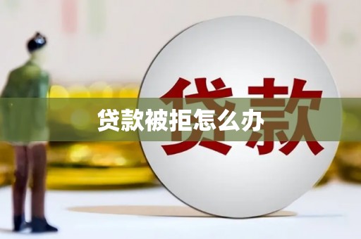 岑巩贷款被拒怎么办
