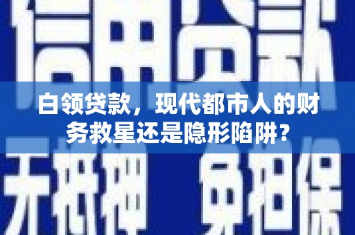 岑巩白领贷款，现代都市人的财务救星还是隐形陷阱？