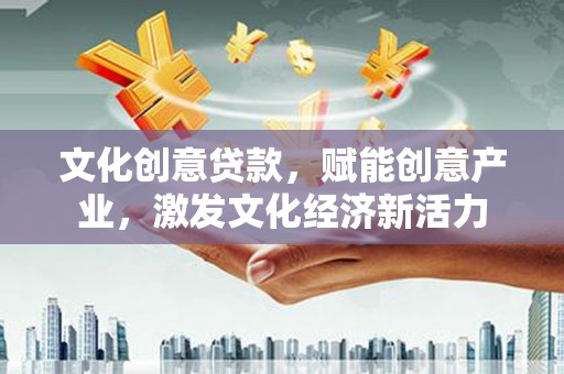 岑巩文化创意贷款，赋能创意产业，激发文化经济新活力