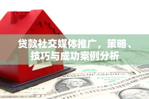 岑巩贷款社交媒体推广，策略、技巧与成功案例分析