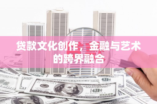 岑巩贷款文化创作，金融与艺术的跨界融合