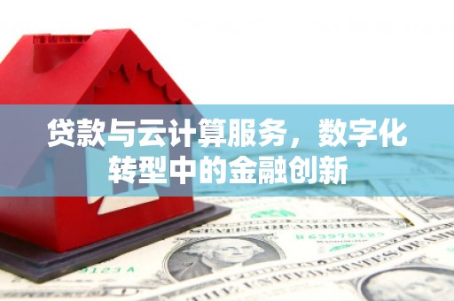 岑巩贷款与云计算服务，数字化转型中的金融创新