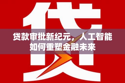 岑巩贷款审批新纪元，人工智能如何重塑金融未来