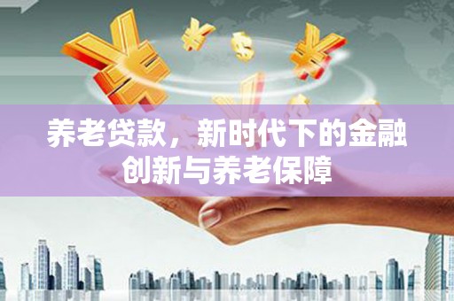 岑巩养老贷款，新时代下的金融创新与养老保障