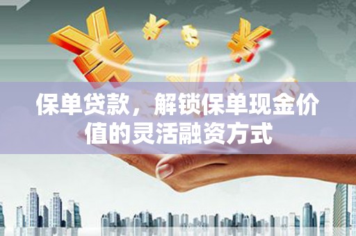 岑巩保单贷款，解锁保单现金价值的灵活融资方式