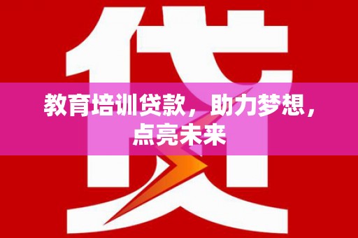 岑巩教育培训贷款，助力梦想，点亮未来