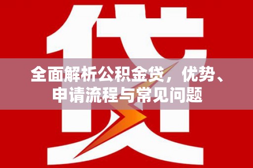 岑巩全面解析公积金贷，优势、申请流程与常见问题