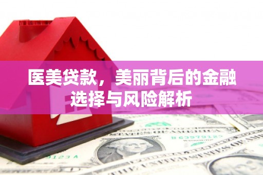 岑巩医美贷款，美丽背后的金融选择与风险解析