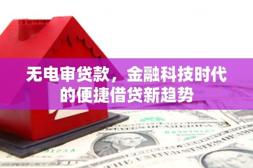 岑巩无电审贷款，金融科技时代的便捷借贷新趋势