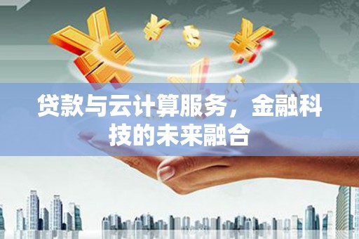岑巩贷款与云计算服务，金融科技的未来融合