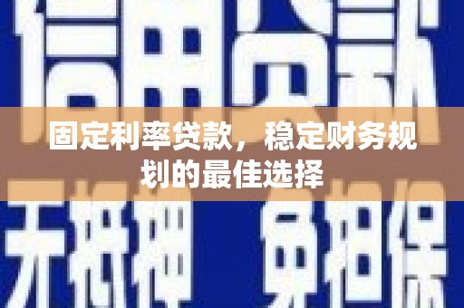 岑巩固定利率贷款，稳定财务规划的最佳选择