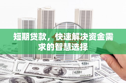岑巩短期贷款，快速解决资金需求的智慧选择