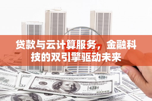 岑巩贷款与云计算服务，金融科技的双引擎驱动未来