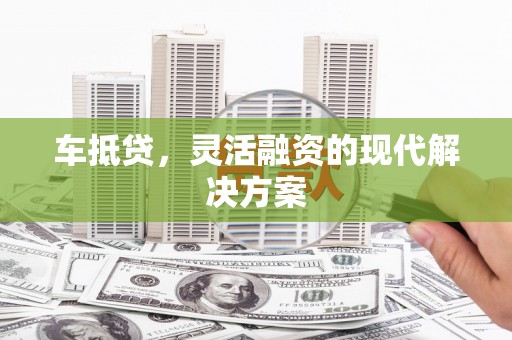岑巩车抵贷，灵活融资的现代解决方案
