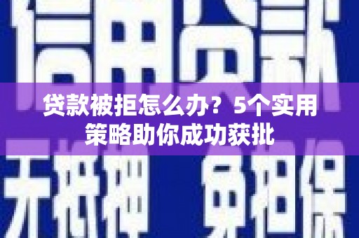 岑巩贷款被拒怎么办？5个实用策略助你成功获批