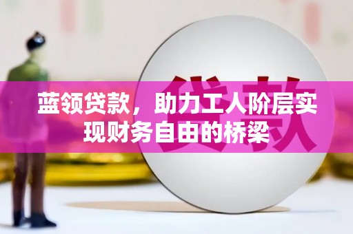 岑巩蓝领贷款，助力工人阶层实现财务自由的桥梁
