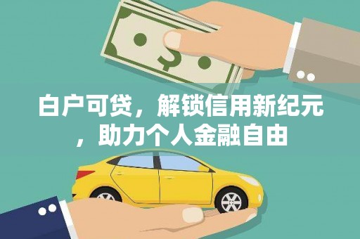 岑巩白户可贷，解锁信用新纪元，助力个人金融自由