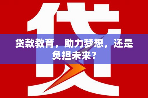 岑巩贷款教育，助力梦想，还是负担未来？