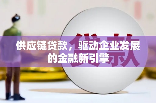 岑巩供应链贷款，驱动企业发展的金融新引擎