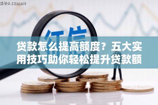 岑巩贷款怎么提高额度？五大实用技巧助你轻松提升贷款额度
