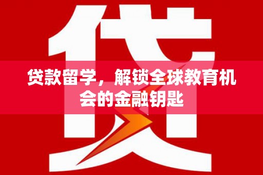 岑巩贷款留学，解锁全球教育机会的金融钥匙