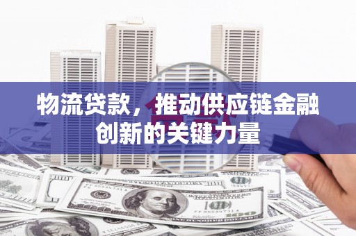 岑巩物流贷款，推动供应链金融创新的关键力量