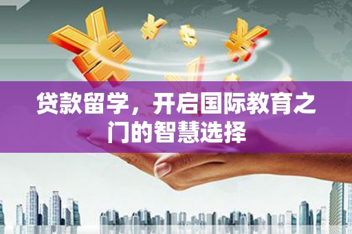 岑巩贷款留学，开启国际教育之门的智慧选择
