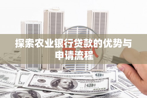 岑巩探索农业银行贷款的优势与申请流程