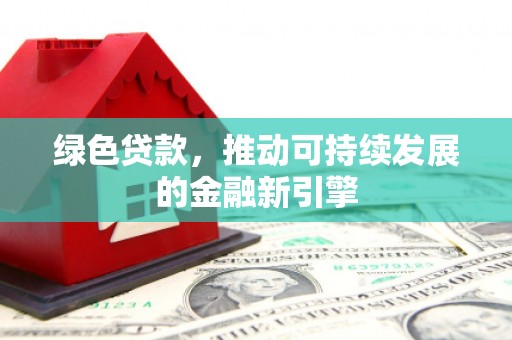 岑巩绿色贷款，推动可持续发展的金融新引擎