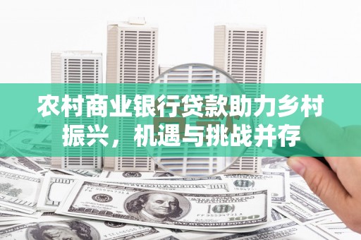 岑巩农村商业银行贷款助力乡村振兴，机遇与挑战并存