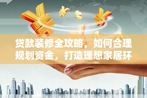 岑巩贷款装修全攻略，如何合理规划资金，打造理想家居环境