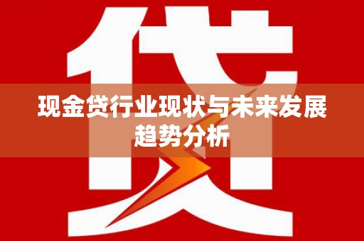 岑巩现金贷行业现状与未来发展趋势分析