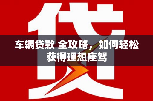 岑巩车辆贷款 全攻略，如何轻松获得理想座驾