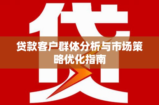 岑巩贷款客户群体分析与市场策略优化指南