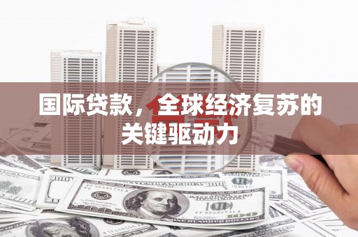 岑巩国际贷款，全球经济复苏的关键驱动力