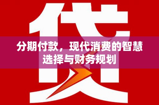岑巩分期付款，现代消费的智慧选择与财务规划