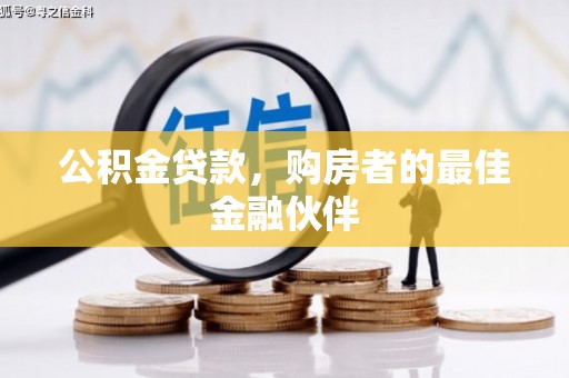 岑巩公积金贷款，购房者的最佳金融伙伴